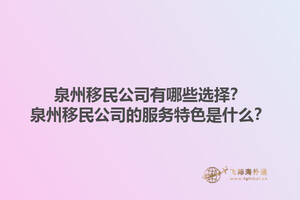 泉州移民公司有哪些選擇？泉州移民公司的服務(wù)特色是什么？1.jpg