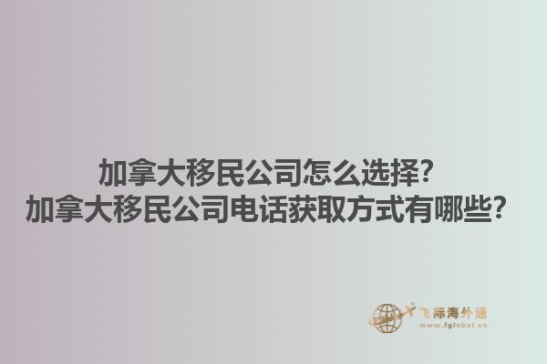 加拿大移民公司怎么選擇？加拿大移民公司電話獲取方式有哪些？1.jpg