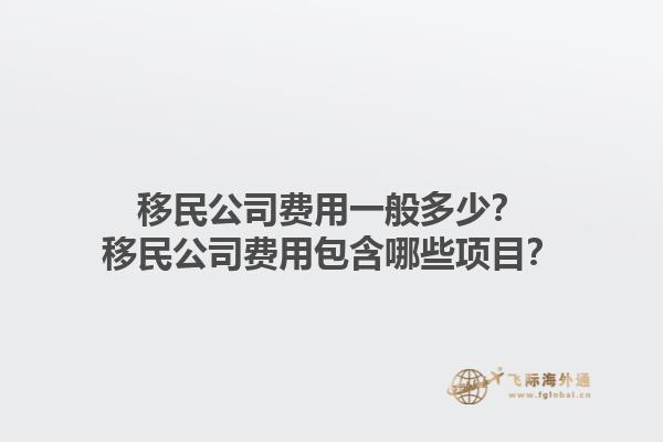 移民公司費(fèi)用一般多少？移民公司費(fèi)用包含哪些項(xiàng)目？1.jpg