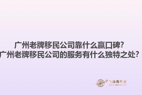 廣州老牌移民公司靠什么贏口碑？廣州老牌移民公司的服務(wù)有什么獨(dú)特之處？1.jpg