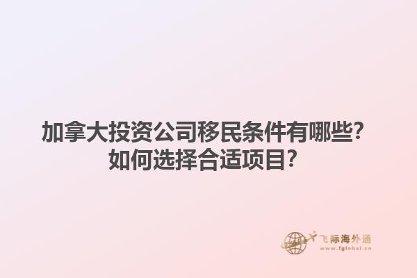 加拿大投資公司移民條件有哪些？如何選擇合適項目？1.jpg