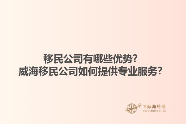 移民公司有哪些優(yōu)勢？威海移民公司如何提供專業(yè)服務(wù)？1.jpg