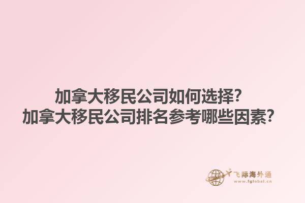 加拿大移民公司如何選擇？加拿大移民公司排名參考哪些因素？1.jpg