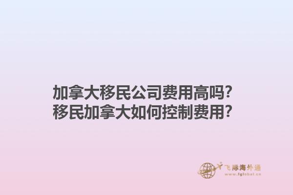 加拿大移民公司費(fèi)用高嗎？移民加拿大如何控制費(fèi)用？1.jpg