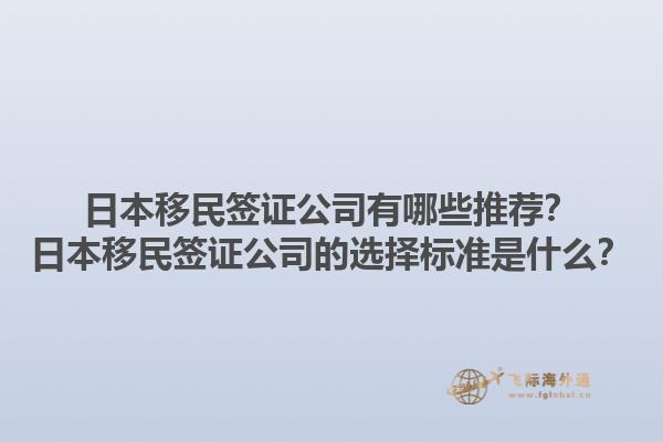 日本移民簽證公司有哪些推薦？日本移民簽證公司的選擇標(biāo)準(zhǔn)是什么？1.jpg
