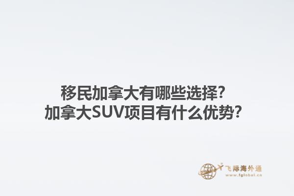 移民加拿大有哪些選擇？加拿大SUV項(xiàng)目有什么優(yōu)勢(shì)？1.jpg