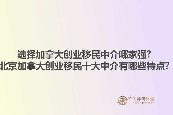 選擇加拿大創(chuàng)業(yè)移民中介哪家強(qiáng)？北京加拿大創(chuàng)業(yè)移民十大中介有哪些特點(diǎn)？1.jpg