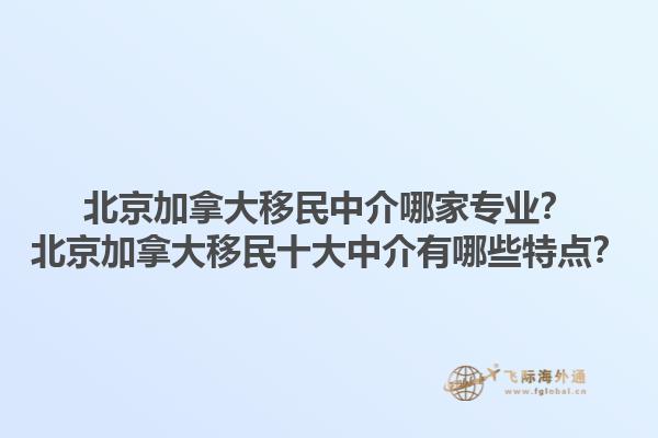 北京加拿大移民中介哪家專業(yè)？北京加拿大移民十大中介有哪些特點(diǎn)？1.jpg