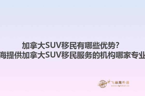 加拿大SUV移民有哪些優(yōu)勢(shì)？上海提供加拿大SUV移民服務(wù)的機(jī)構(gòu)哪家專業(yè)？1.jpg