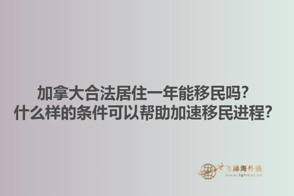 加拿大合法居住一年能移民嗎？什么樣的條件可以幫助加速移民進(jìn)程？1.jpg
