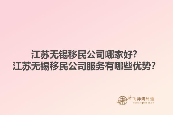 江蘇無錫移民公司哪家好？江蘇無錫移民公司服務(wù)有哪些優(yōu)勢？1.jpg