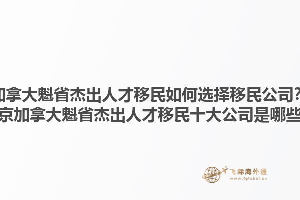 加拿大魁省杰出人才移民如何選擇移民公司？北京加拿大魁省杰出人才移民十大公司是哪些？1.jpg