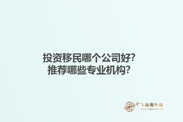 投資移民哪個(gè)公司好？推薦哪些專業(yè)機(jī)構(gòu)？1.jpg