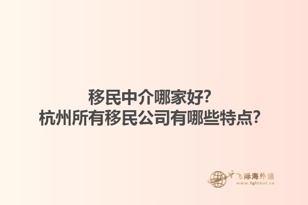 移民中介哪家好？杭州所有移民公司有哪些特點(diǎn)？1.jpg