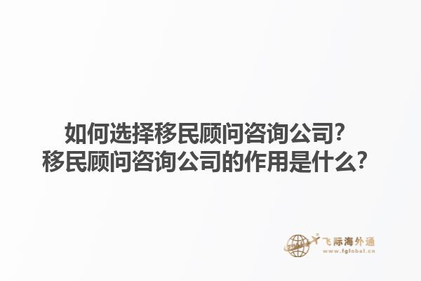 如何選擇移民顧問(wèn)咨詢公司？移民顧問(wèn)咨詢公司的作用是什么？1.jpg