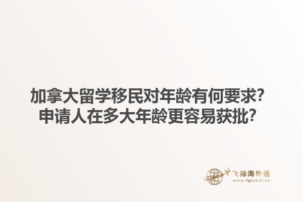 加拿大留學(xué)移民對年齡有何要求？申請人在多大年齡更容易獲批？1.jpg
