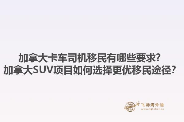 加拿大卡車司機(jī)移民有哪些要求？加拿大SUV項(xiàng)目如何選擇更優(yōu)移民途徑？1.jpg