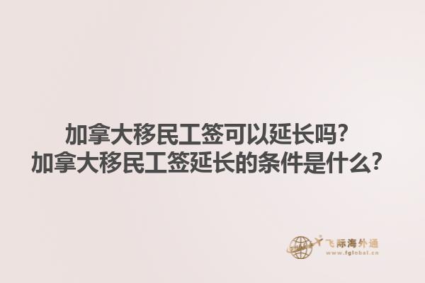 加拿大移民工簽可以延長(zhǎng)嗎？加拿大移民工簽延長(zhǎng)的條件是什么？1.jpg