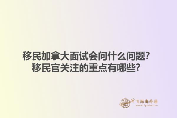 移民加拿大面試會(huì)問(wèn)什么問(wèn)題？移民官關(guān)注的重點(diǎn)有哪些？1.jpg