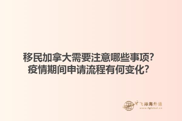移民加拿大需要注意哪些事項？疫情期間申請流程有何變化？1.jpg