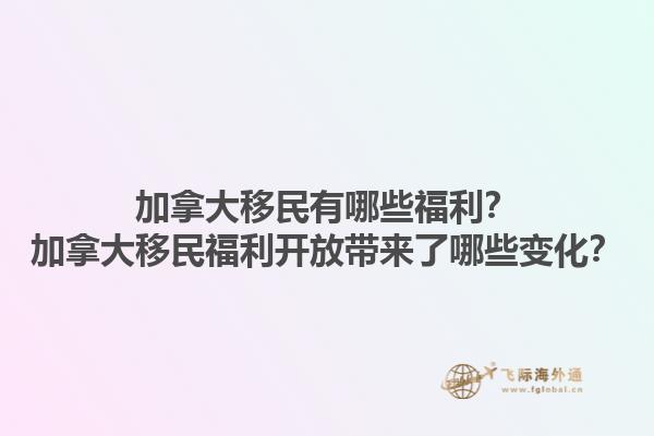加拿大移民有哪些福利？加拿大移民福利開(kāi)放帶來(lái)了哪些變化？1.jpg