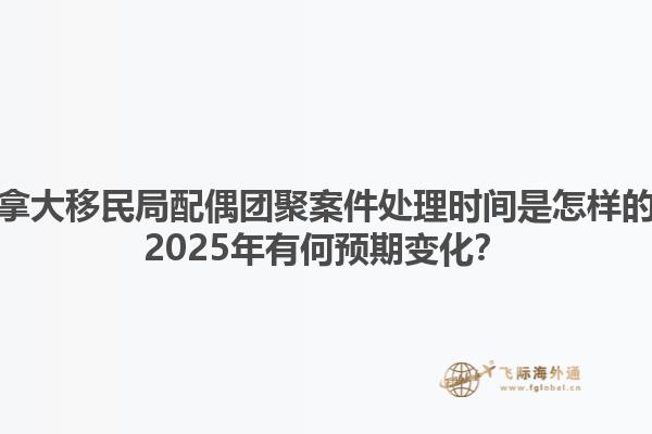 加拿大移民局配偶團(tuán)聚案件處理時間是怎樣的？2025年有何預(yù)期變化？1.jpg
