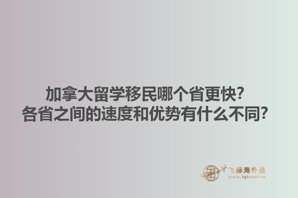 加拿大留學移民哪個省更快？各省之間的速度和優(yōu)勢有什么不同？1.jpg