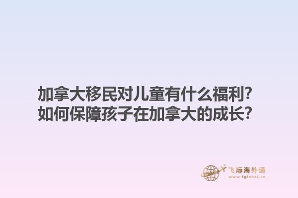 加拿大移民對(duì)兒童有什么福利？如何保障孩子在加拿大的成長(zhǎng)？1.jpg
