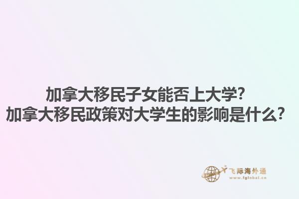 加拿大移民子女能否上大學？加拿大移民政策對大學生的影響是什么？1.jpg