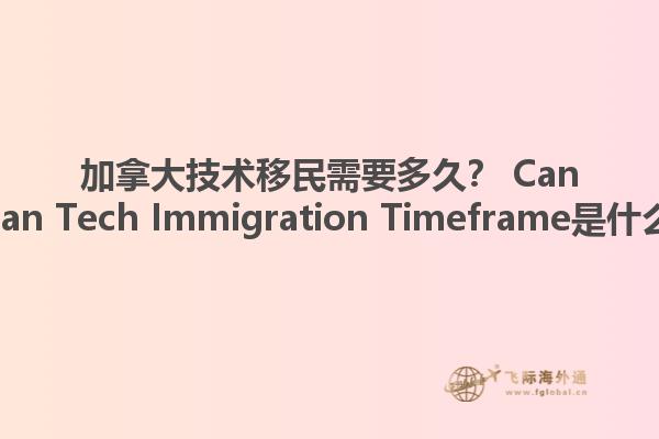 加拿大技術(shù)移民需要多久？ Canadian Tech Immigration Timeframe是什么？1.jpg