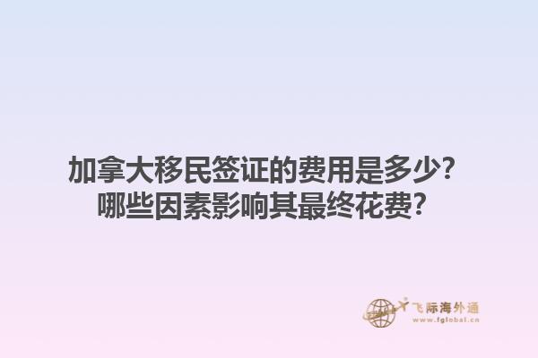 加拿大移民簽證的費用是多少？哪些因素影響其最終花費？1.jpg