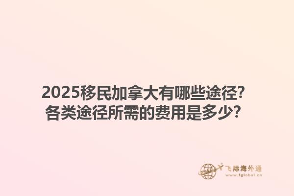 2025移民加拿大有哪些途徑？各類途徑所需的費(fèi)用是多少？1.jpg