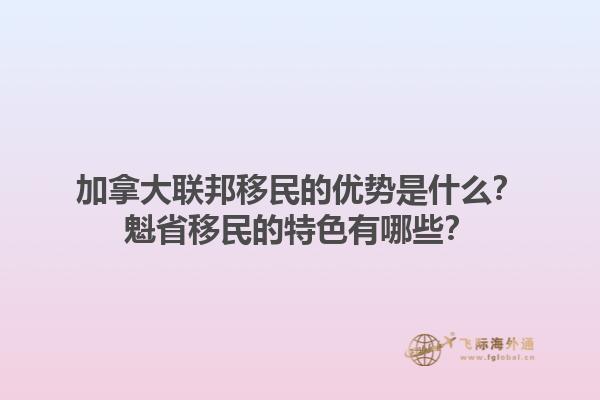加拿大聯(lián)邦移民的優(yōu)勢是什么？魁省移民的特色有哪些？1.jpg