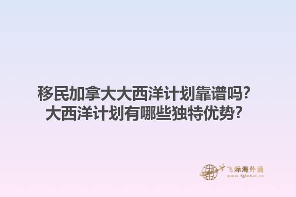 移民加拿大大西洋計劃靠譜嗎？大西洋計劃有哪些獨特優(yōu)勢？1.jpg