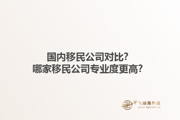 國內(nèi)移民公司對比？哪家移民公司專業(yè)度更高？1.jpg