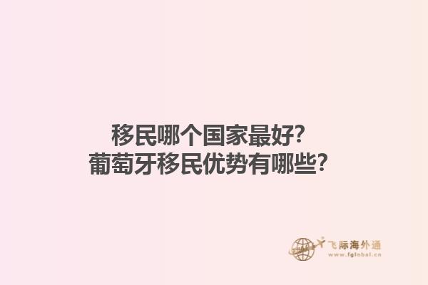 移民哪個(gè)國家最好？葡萄牙移民優(yōu)勢有哪些？1.jpg