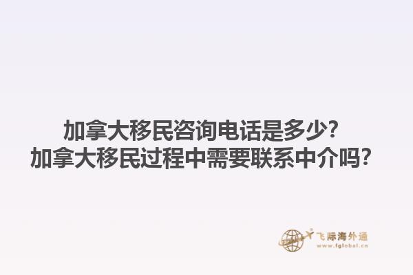 加拿大移民咨詢電話是多少？加拿大移民過程中需要聯(lián)系中介嗎？1.jpg