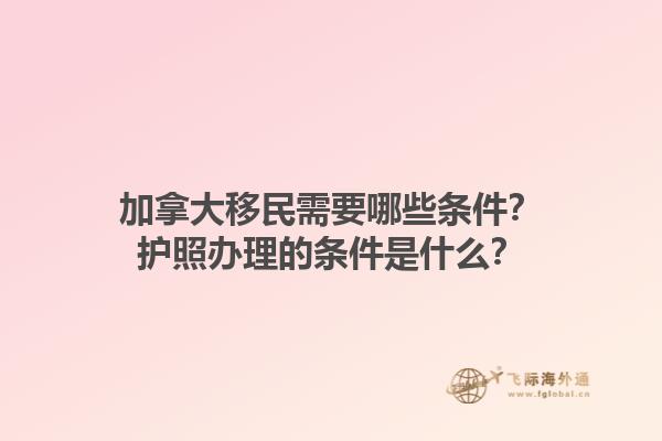 加拿大移民需要哪些條件？護照辦理的條件是什么？1.jpg