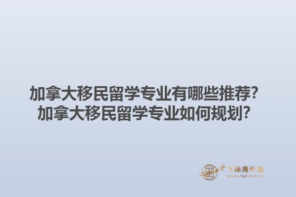 加拿大移民留學專業(yè)有哪些推薦？加拿大移民留學專業(yè)如何規(guī)劃？1.jpg