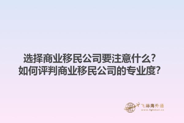 選擇商業(yè)移民公司要注意什么？如何評(píng)判商業(yè)移民公司的專業(yè)度？1.jpg