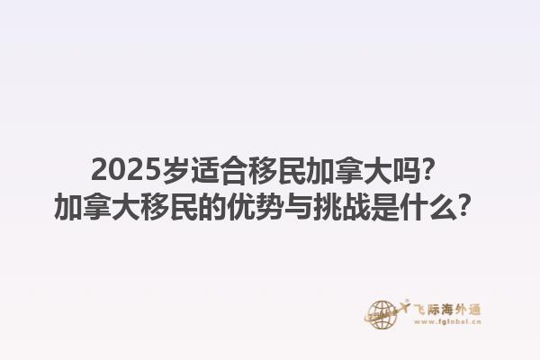 2025歲適合移民加拿大嗎？加拿大移民的優(yōu)勢與挑戰(zhàn)是什么？1.jpg