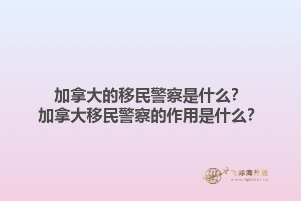 加拿大的移民警察是什么？加拿大移民警察的作用是什么？1.jpg