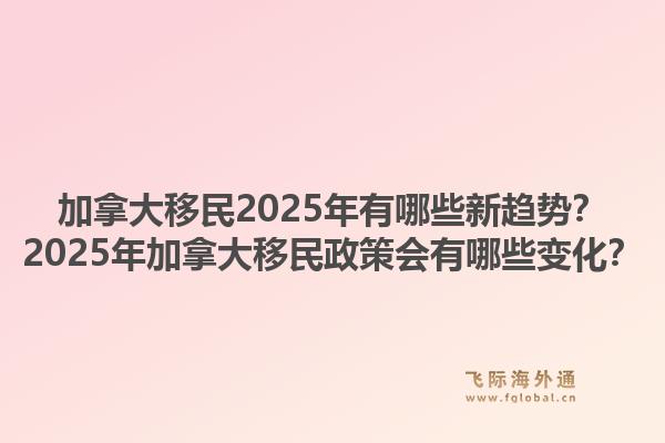 加拿大移民2025年有哪些新趨勢(shì)？2025年加拿大移民政策會(huì)有哪些變化？1.jpg