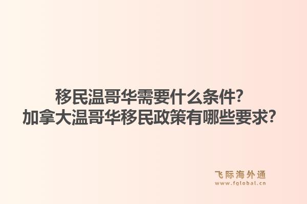 移民溫哥華需要什么條件？加拿大溫哥華移民政策有哪些要求？1.jpg