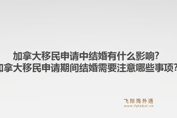 加拿大移民申請(qǐng)中結(jié)婚有什么影響？加拿大移民申請(qǐng)期間結(jié)婚需要注意哪些事項(xiàng)？1.jpg
