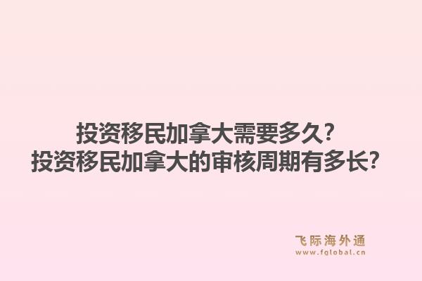 投資移民加拿大需要多久？投資移民加拿大的審核周期有多長？1.jpg