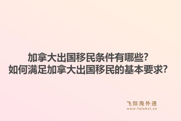 加拿大出國移民條件有哪些？如何滿足加拿大出國移民的基本要求？1.jpg