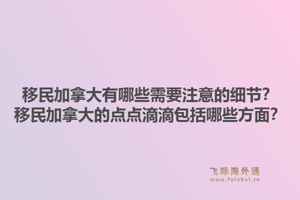 移民加拿大有哪些需要注意的細節(jié)？移民加拿大的點點滴滴包括哪些方面？1.jpg