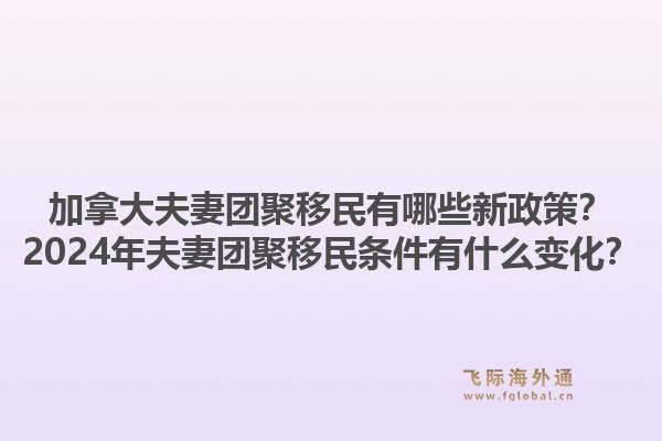 加拿大夫妻團(tuán)聚移民有哪些新政策？2024年夫妻團(tuán)聚移民條件有什么變化？1.jpg