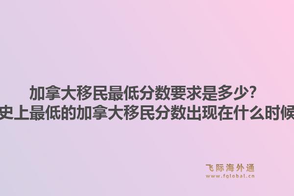 加拿大移民最低分?jǐn)?shù)要求是多少？歷史上最低的加拿大移民分?jǐn)?shù)出現(xiàn)在什么時(shí)候？1.jpg